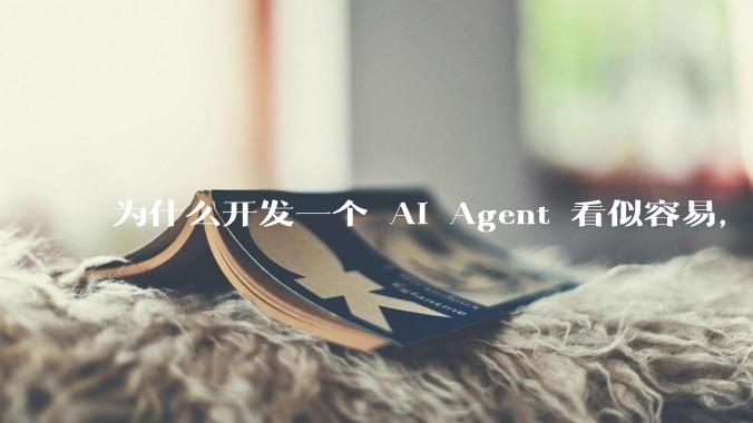 为什么开发一个 AI Agent 看似容易，但真正让它「好用」却如此困难？技术瓶颈主要在哪里？